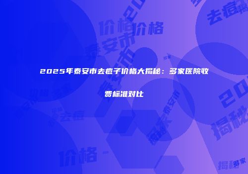 2025年泰安市去痘子价格大揭秘：多家医院收费标准对比