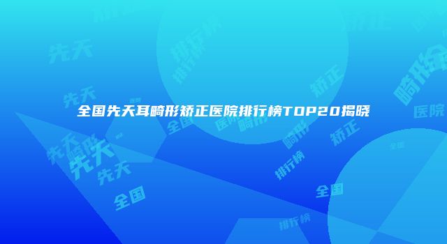 全国先天耳畸形矫正医院排行榜TOP20揭晓