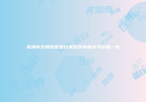 芜湖市注射胶原蛋白美容医院推荐与价格一览