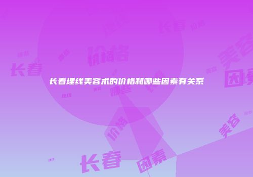 长春埋线美容术的价格和哪些因素有关系