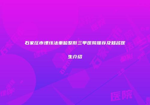 石家庄市埋线法重睑整形三甲医院推荐及知名医生介绍