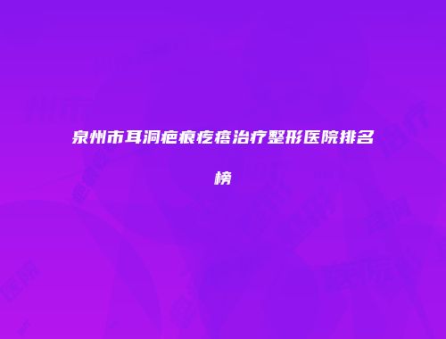 泉州市耳洞疤痕疙瘩治疗整形医院排名榜