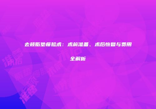去颊脂垫瘦脸术：术前准备、术后恢复与费用全解析