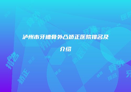 泸州市牙槽骨外凸矫正医院排名及介绍