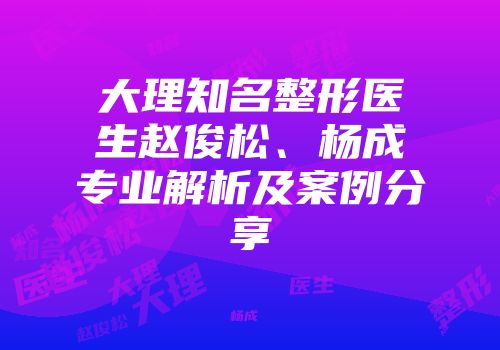 大理知名整形医生赵俊松、杨成专业解析及案例分享