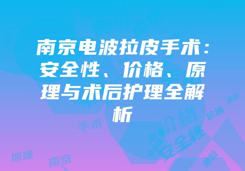 南京电波拉皮手术：安全性、价格、原理与术后护理全解析