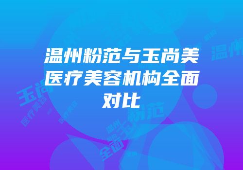 温州粉范与玉尚美医疗美容机构全面对比