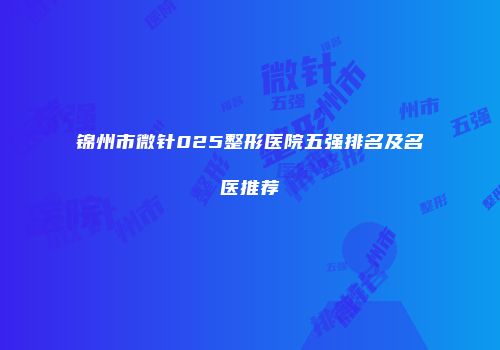 锦州市微针025整形医院五强排名及名医推荐