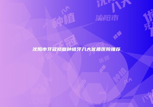 沈阳市牙冠修复种植牙八大优质医院推荐
