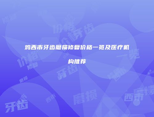 鸡西市牙齿磨损修复价格一览及医疗机构推荐