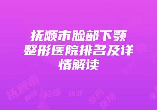 抚顺市脸部下颚整形医院排名及详情解读