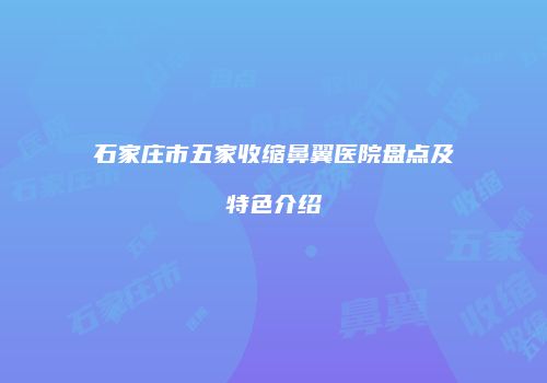 石家庄市五家收缩鼻翼医院盘点及特色介绍