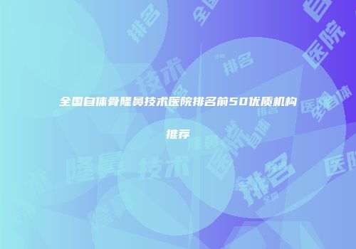 全国自体骨隆鼻技术医院排名前50优质机构推荐