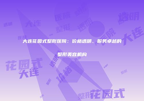 大连花园式整形医院：价格透明、服务卓越的整形美容机构