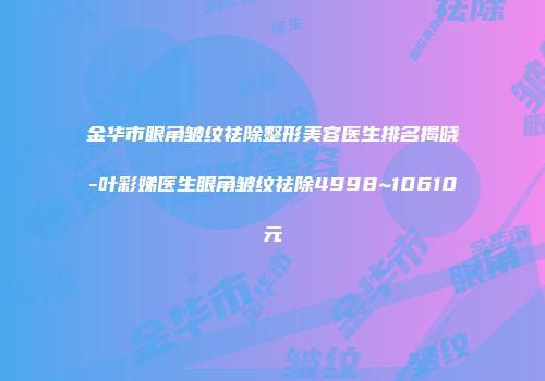 金华市眼角皱纹祛除整形美容医生排名揭晓-叶彩娣医生眼角皱纹祛除4998~10610元