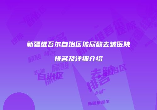 新疆维吾尔自治区玻尿酸去皱医院排名及详细介绍