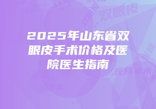 2025年山东省双眼皮手术价格及医院医生指南