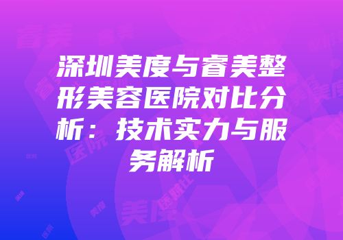 深圳美度与睿美整形美容医院对比分析：技术实力与服务解析