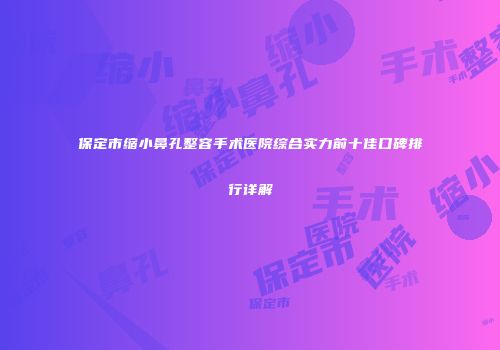 保定市缩小鼻孔整容手术医院综合实力前十佳口碑排行详解