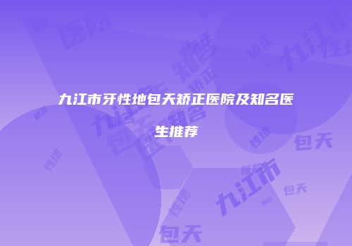九江市牙性地包天矫正医院及知名医生推荐