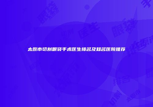 太原市切割眼袋手术医生排名及知名医院推荐