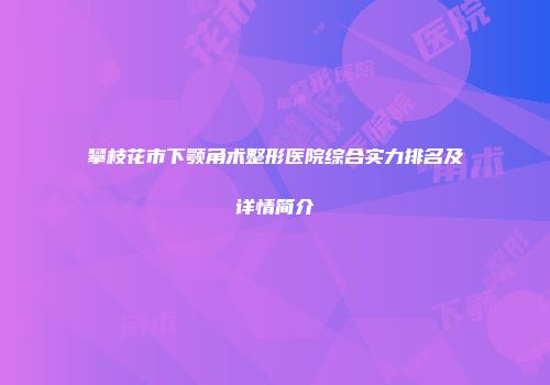 攀枝花市下颚角术整形医院综合实力排名及详情简介