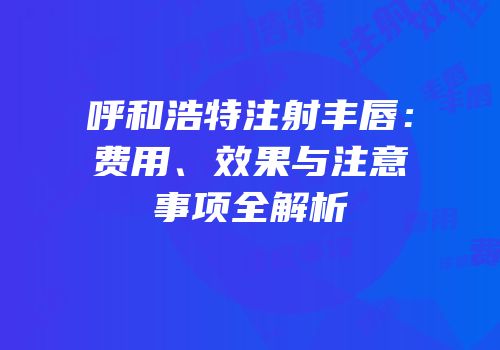 呼和浩特注射丰唇：费用、效果与注意事项全解析