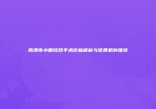 鹰潭市小眼综合手术价格解析与优质机构推荐