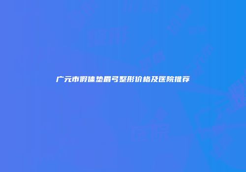 广元市假体垫眉弓整形价格及医院推荐