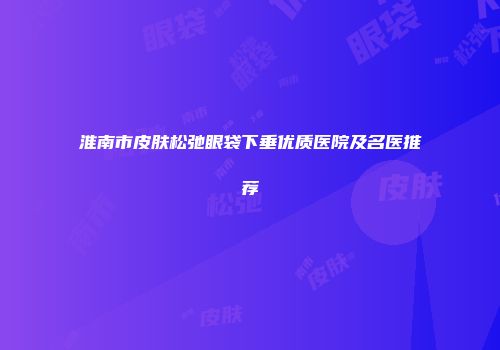 淮南市皮肤松弛眼袋下垂优质医院及名医推荐