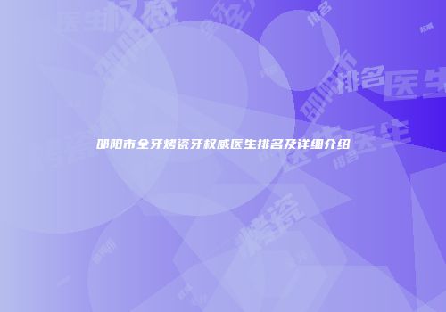 邵阳市全牙烤瓷牙权威医生排名及详细介绍