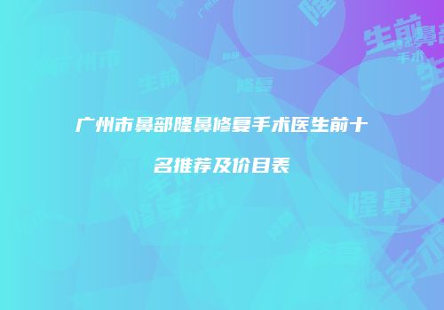 广州市鼻部隆鼻修复手术医生前十名推荐及价目表