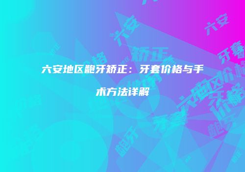 六安地区龅牙矫正：牙套价格与手术方法详解