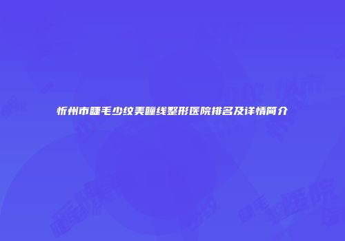 忻州市睫毛少纹美瞳线整形医院排名及详情简介