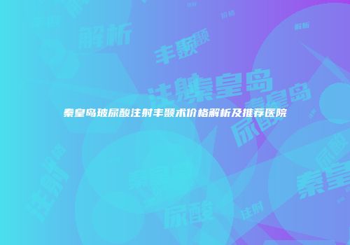 秦皇岛玻尿酸注射丰颞术价格解析及推荐医院