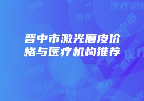 晋中市激光磨皮价格与医疗机构推荐
