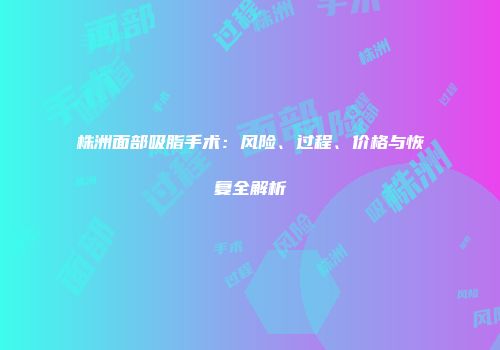 株洲面部吸脂手术：风险、过程、价格与恢复全解析