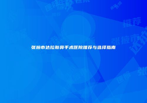 张掖市达拉斯鼻手术医院推荐与选择指南