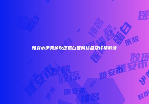 雅安市伊美婷胶原蛋白医院排名及详情解读