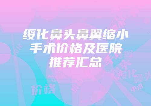 绥化鼻头鼻翼缩小手术价格及医院推荐汇总