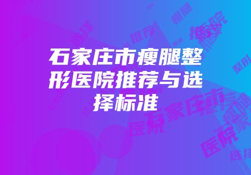石家庄市瘦腿整形医院推荐与选择标准