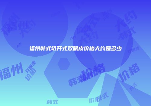 福州韩式切开式双眼皮价格大约是多少
