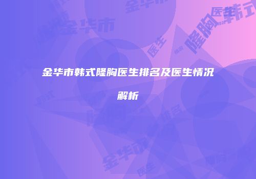 金华市韩式隆胸医生排名及医生情况解析