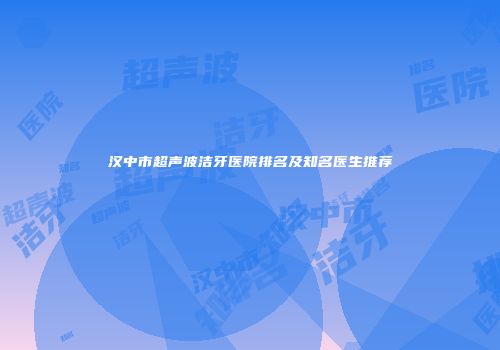 汉中市超声波洁牙医院排名及知名医生推荐