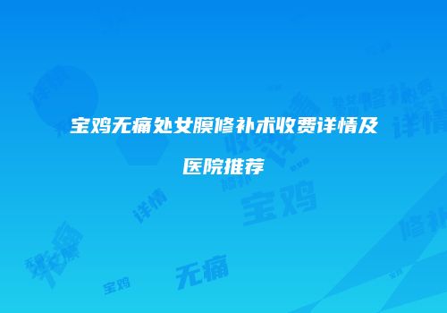 宝鸡无痛处女膜修补术收费详情及医院推荐