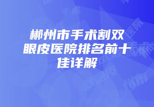 郴州市手术割双眼皮医院排名前十佳详解