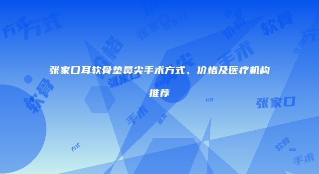张家口耳软骨垫鼻尖手术方式、价格及医疗机构推荐
