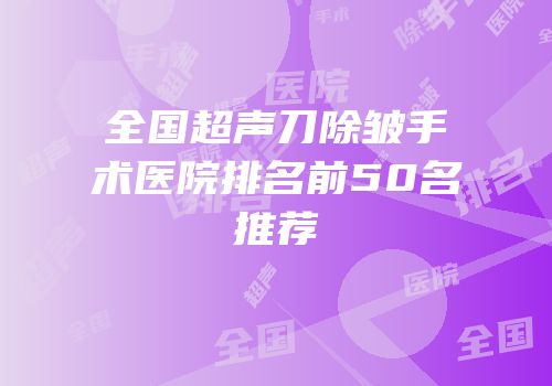 全国超声刀除皱手术医院排名前50名推荐