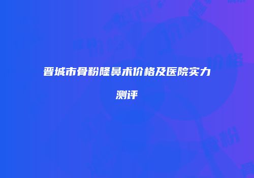 晋城市骨粉隆鼻术价格及医院实力测评