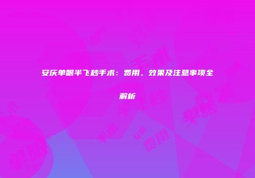 安庆单眼半飞秒手术：费用、效果及注意事项全解析